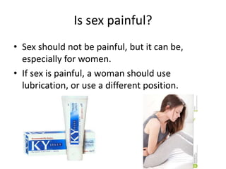 Is sex painful?
• Sex should not be painful, but it can be,
especially for women.
• If sex is painful, a woman should use
lubrication, or use a different position.
 