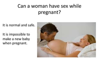 Can a woman have sex while
pregnant?
It is normal and safe.
It is impossible to
make a new baby
when pregnant.
 