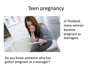 Teen pregnancy
Do you know someone who has
gotten pregnant as a teenager?
In Thailand,
many women
become
pregnant as
teenagers.
 