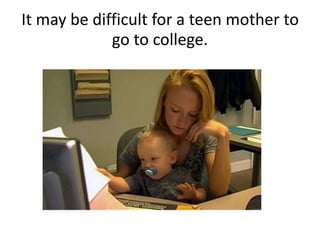 It may be difficult for a teen mother to
go to college.
 