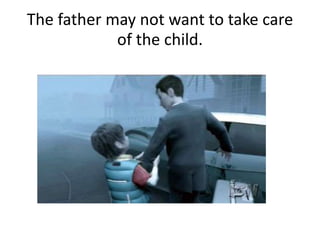 The father may not want to take care
of the child.
 