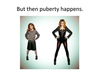 But then puberty happens.
 