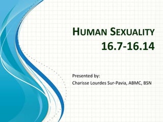 HUMAN SEXUALITY
16.7-16.14
Presented by:
Charisse Lourdes Sur-Pavia, ABMC, BSN
 