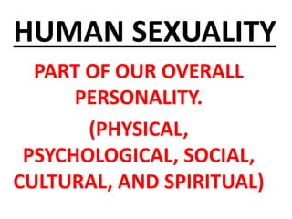 HUMAN SEXUALITY
PART OF OUR OVERALL
PERSONALITY.
(PHYSICAL,
PSYCHOLOGICAL, SOCIAL,
CULTURAL, AND SPIRITUAL)
 