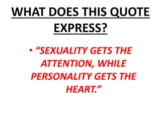WHAT DOES THIS QUOTE
EXPRESS?
• “SEXUALITY GETS THE
ATTENTION, WHILE
PERSONALITY GETS THE
HEART.”
 