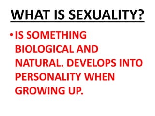 WHAT IS SEXUALITY?
•IS SOMETHING
BIOLOGICAL AND
NATURAL. DEVELOPS INTO
PERSONALITY WHEN
GROWING UP.
 
