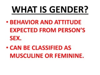 WHAT IS GENDER?
• BEHAVIOR AND ATTITUDE
EXPECTED FROM PERSON’S
SEX.
• CAN BE CLASSIFIED AS
MUSCULINE OR FEMININE.
 