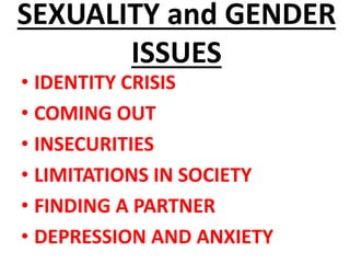 SEXUALITY and GENDER
ISSUES
• IDENTITY CRISIS
• COMING OUT
• INSECURITIES
• LIMITATIONS IN SOCIETY
• FINDING A PARTNER
• DEPRESSION AND ANXIETY
 