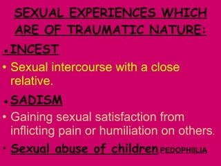 SEXUAL EXPERIENCES WHICH ARE OF TRAUMATIC NATURE:   ● INCEST Sexual intercourse with a close relative. ● SADISM Gaining sexual satisfaction from inflicting pain or humiliation on others .  Sexual abuse of children  PEDOPHIILIA 