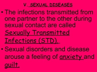 V.  SEXUAL DISEASES   The infections transmitted from one partner to the other during sexual contact are called  Sexually Transmitted Infections (STD).   Sexual disorders and disease arouse a feeling of  anxiety  and  guilt. 