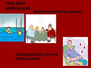 Using public swimming pools Eating and drinking together. Donating blood with new  sterile needles 