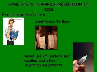 SOME STEPS TOWARDS PREVENTION OF AIDS Practicing safe sex Abstinence Is Best Avoid use of unsterilised  needles and other injecting equipments   