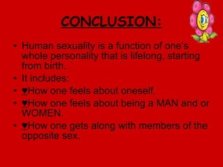 CONCLUSION: Human sexuality is a function of one’s whole personality that is lifelong, starting from birth. It includes: ♥ How one feels about oneself. ♥ How one feels about being a MAN and or WOMEN. ♥ How one gets along with members of the opposite sex. 