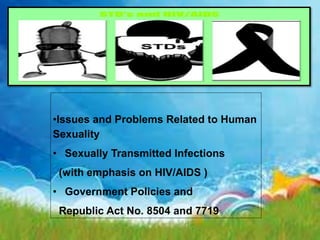 •Issues and Problems Related to Human
Sexuality
• Sexually Transmitted Infections
(with emphasis on HIV/AIDS )
• Government Policies and
Republic Act No. 8504 and 7719
 