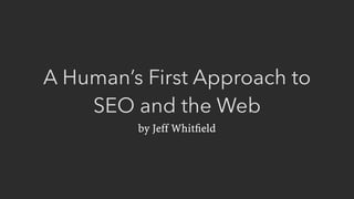 A Human’s First Approach to
SEO and the Web
by Jeff Whitﬁeld
 
