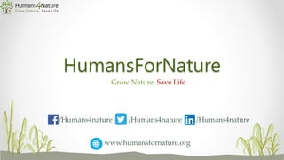 HumansForNature
Grow Nature, Save Life
/Humans4nature /Humans4nature /Humans4nature
www.humansfornature.org
 