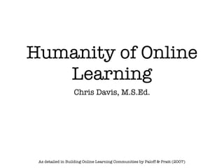 Humanity of Online
   Learning
                   Chris Davis, M.S.Ed.




 As detailed in Building Online Learning Communities by Paloff & Pratt (2007)
 