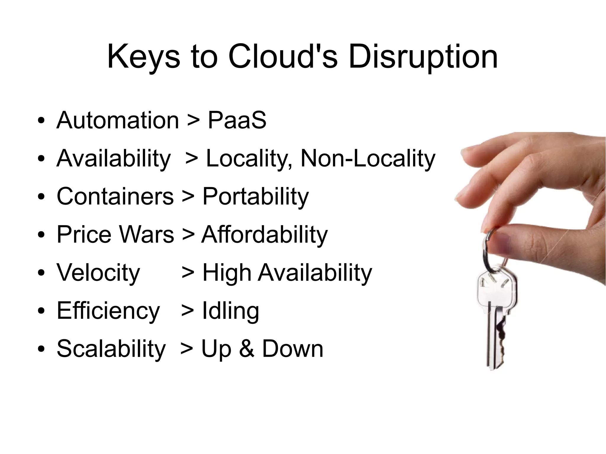 Keys to Cloud's Disruption
●

Automation > PaaS

●

Availability > Locality, Non-Locality

●

Containers > Portability

●

Price Wars > Affordability

●

Velocity

●

Efficiency > Idling

●

Scalability > Up & Down

> High Availability

 