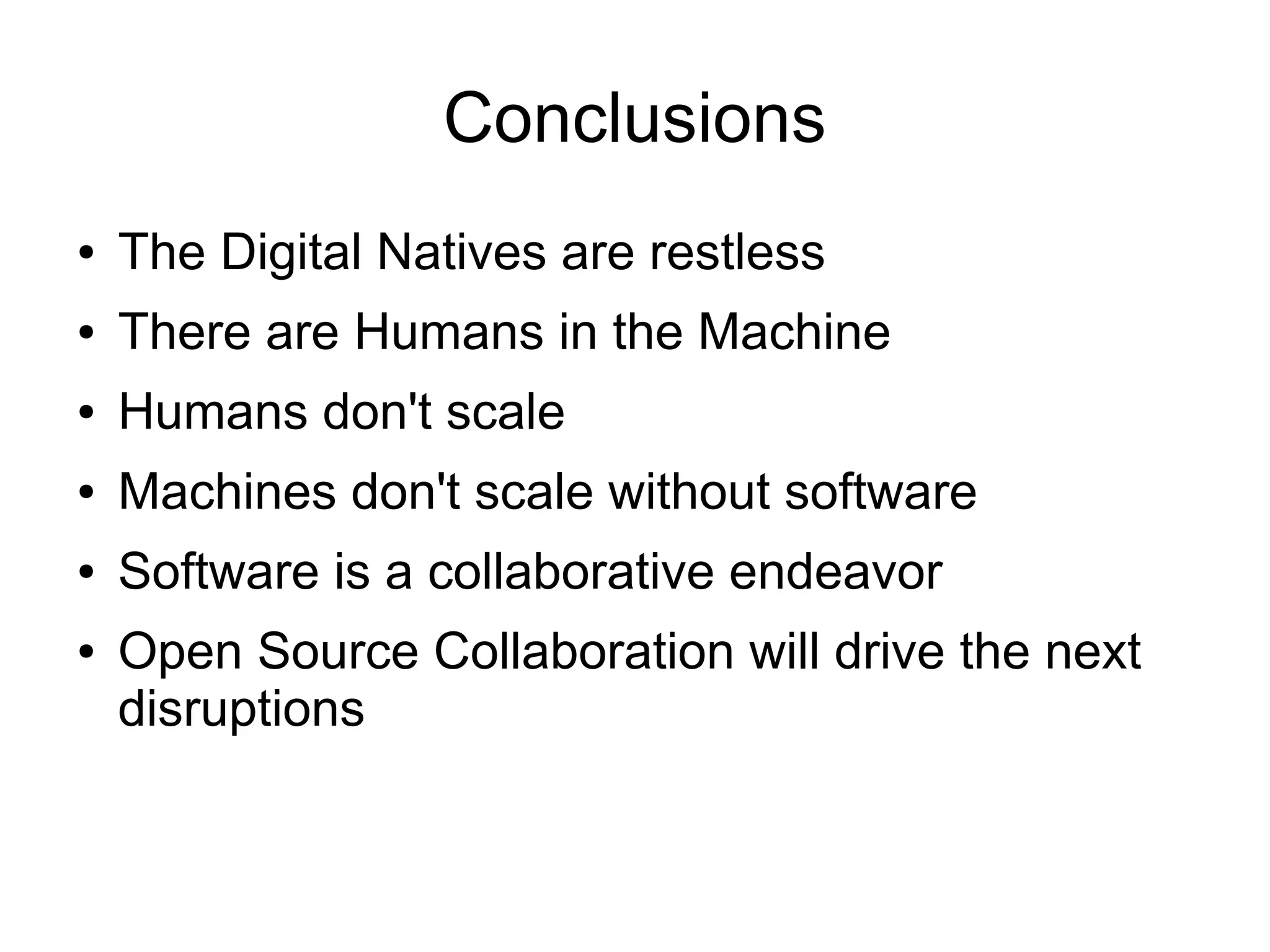 Conclusions
●

The Digital Natives are restless

●

There are Humans in the Machine

●

Humans don't scale

●

Machines don't scale without software

●

Software is a collaborative endeavor

●

Open Source Collaboration will drive the next
disruptions

 