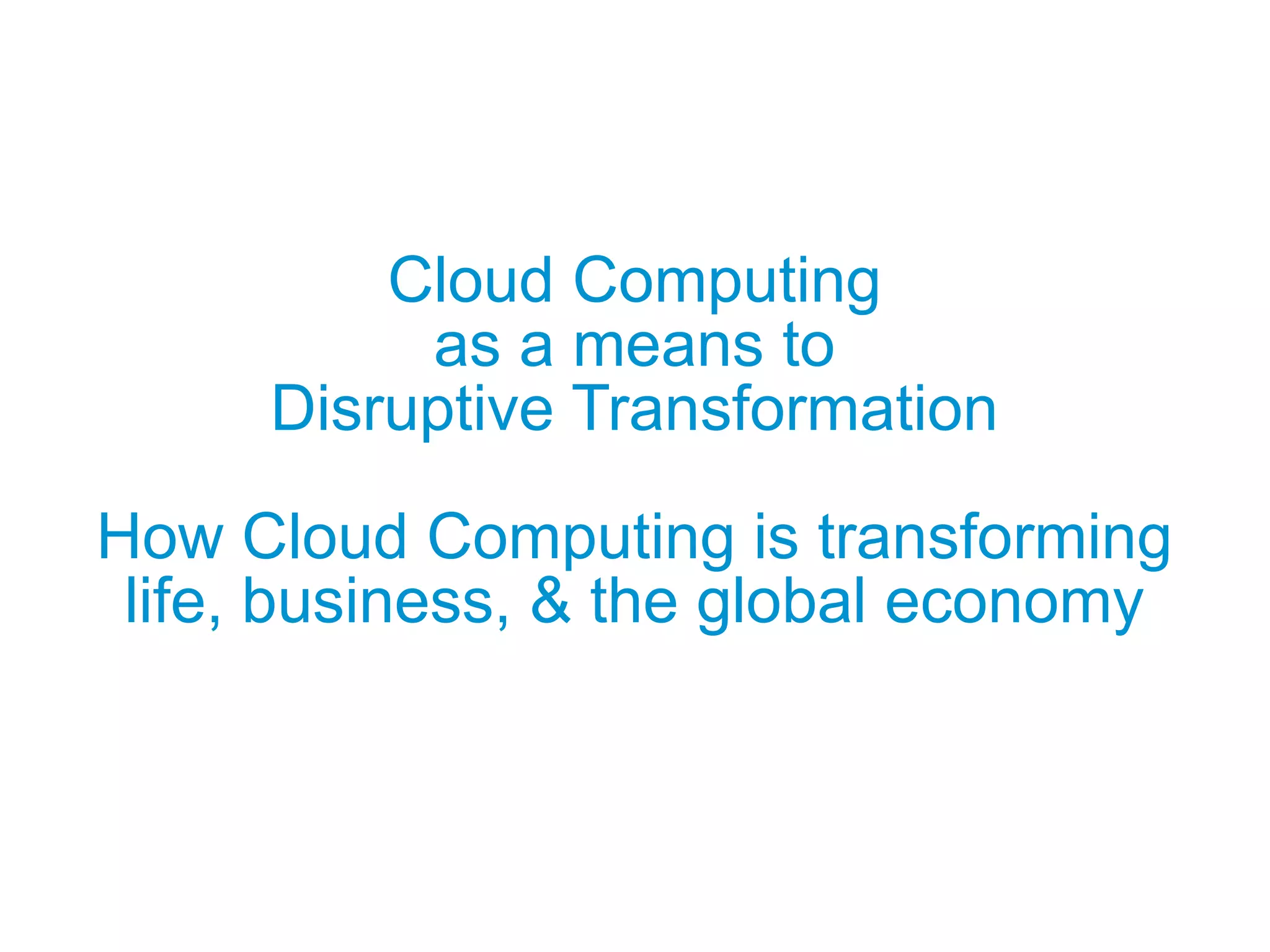 Cloud Computing
as a means to
Disruptive Transformation
How Cloud Computing is transforming
life, business, & the global economy

 