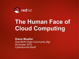 The Human Face of
Cloud Computing
Diane Mueller

OpenShift Origin Community Mgr
November 2013
CyberSummit Banff

 