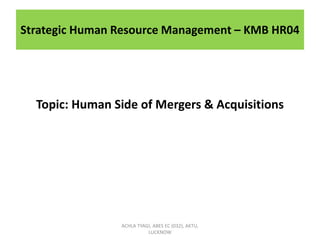 Strategic Human Resource Management – KMB HR04
Topic: Human Side of Mergers & Acquisitions
ACHLA TYAGI, ABES EC (032), AKTU,
LUCKNOW
 