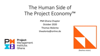 The Human Side of
The Project Economy™
PMI Ghana Chapter
October 2020
Thomas Walenta
thwalenta@online.de
(fearless vision)
 