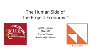 The Human Side of
The Project Economy™
MUBS Lebanon
May 2020
Thomas Walenta
thwalenta@online.de
(fearless vision)
 
