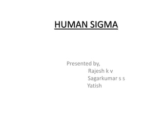 HUMAN SIGMA
Presented by,
Rajesh k v
Sagarkumar s s
Yatish
 