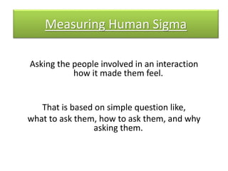 Measuring Human Sigma
Asking the people involved in an interaction
how it made them feel.
That is based on simple question...