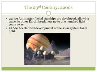 The 23rd Century: 2200s

 2230: Antimatter fueled starships are developed, allowing
  travel to other Earthlike planets up to one hundred light
  years away.
 2260: Accelerated development of the solar system takes
  hold.
 