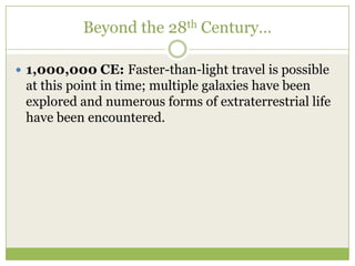 Beyond the 28th Century…

 1,000,000 CE: Faster-than-light travel is possible
 at this point in time; multiple galaxies have been
 explored and numerous forms of extraterrestrial life
 have been encountered.
 