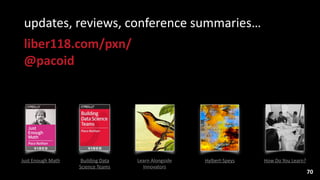 70
Learn	
  Alongside 
Innovators
Just	
  Enough	
  Math Building	
  Data	
  
Science	
  Teams
Hylbert-­‐Speys How	
  Do	
  You	
  Learn?
updates,	
  reviews,	
  conference	
  summaries…	
  
liber118.com/pxn/ 
@pacoid
 