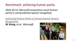 Benchmark:	
  achieving	
  human	
  parity
2016-­‐10-­‐12:	
  Microsoft	
  researchers	
  reach	
  human	
   
parity	
  in	
  conversational	
  speech	
  recognition	
  
Achieving	
  Human	
  Parity	
  in	
  Conversational	
  Speech	
  
Recognition 
W.	
  Xiong,	
  et	
  al.	
  	
  Microsoft	
  
8
 