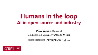 Humans	
  in	
  the	
  loop	
  
AI	
  in	
  open	
  source	
  and	
  industry
Paco	
  Nathan	
  @pacoid	
  
Dir,	
  Learning	
  Group	
  @	
  O’Reilly	
  Media	
  
#NikeTechTalks	
  	
  Portland	
  2017-­‐08-­‐10
 