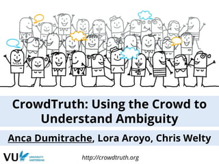 CrowdTruth: Using the Crowd to
Understand Ambiguity
Anca Dumitrache, Lora Aroyo, Chris Welty
http://crowdtruth.org
 