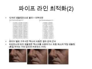 파이프 라인 최적화(2)12개의 샘플링만으로 블러+ 피부산란레이어 별로 가우시안 텍스처 사용한 결과 값에 근사퍼포먼스에 따라 샘플링한 텍스처를 사용하거나 최종 패스에 직접 샘플링(품질 차이는 거의 없으며 퍼포먼스 이슈)
