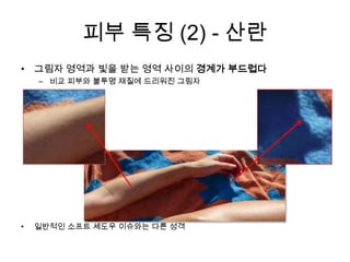 피부 특징 (2)- 산란그림자 영역과 빛을 받는 영역 사이의 경계가 부드럽다비교 피부와 불투명 재질에 드리워진 그림자일반적인 소프트 셰도우 이슈와는 다른 성격