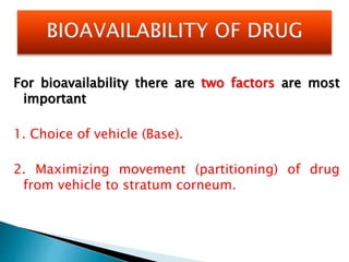 For bioavailability there are two factors are most
important
1. Choice of vehicle (Base).
2. Maximizing movement (partitioning) of drug
from vehicle to stratum corneum.
 