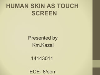 HUMAN SKIN AS TOUCH
SCREEN
Presented by
Km.Kazal
14143011
ECE- 8th
sem
 