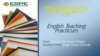Tutor: Dolores Del Rocio Ortega
Student name: Jorge Chuva Guzmán
UNIVERSIDAD DE LAS
FUERZAS ARMADAS
ESPE
English Teaching
Practicum
 