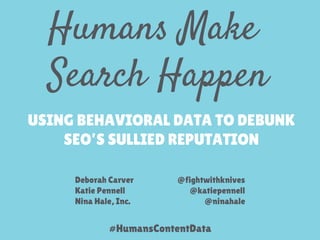 Humans Make
Search Happen
USING BEHAVIORAL DATA TO DEBUNK
SEO’S SULLIED REPUTATION
Deborah Carver
Katie Pennell
Nina Hale, Inc.
@fightwithknives
@katiepennell
@ninahale
#HumansContentData
 