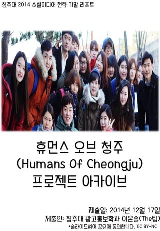 청주대 2014 소셜미디어 전략 기말 리포트
휴먼스 오브 청주
(Humans Of Cheongju)
프로젝트 아카이브
제출일: 2014년 12월 17일
제출인: 청주대 광고홍보학과 이은솔(The팀)
*슬라이드셰어 공유에 동의합니다. CC BY-NC
 