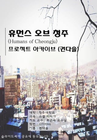 휴먼스 오브 청주
(Humans of Cheongju)
프로젝트 아카이브 (권다솔)
대학 : 청주대학교
과목 : 소셜 미디어
지도 교수 : 최은숙 교수님
학번 : 12717096
이름 : 권다솔
슬라이드셰어 공유에 동의합니다.
 