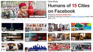 Case Study Humans of 15 Cities on Facebook Inspired by Humans of New York Studied by Cheongju University Humans of Cheongju Project Team 2014. 11.9  