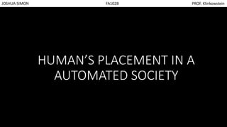 HUMAN’S PLACEMENT IN A
AUTOMATED SOCIETY
JOSHUA SIMON FA102B PROF. Klinkowstein
 