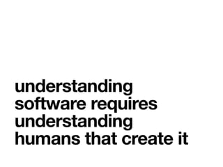 understanding
software requires
understanding
humans that create it
 