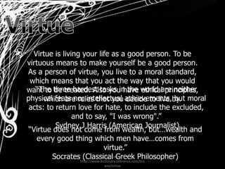 Virtue<br />Virtue is living your life as a good person. To be virtuous means to make yourself be a good person. As a pers...