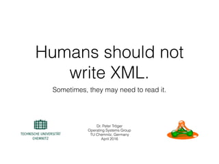 Humans should not
write XML.
Sometimes, they may need to read it.
Dr. Peter Tröger
Operating Systems Group
TU Chemnitz, Germany
April 2016
 