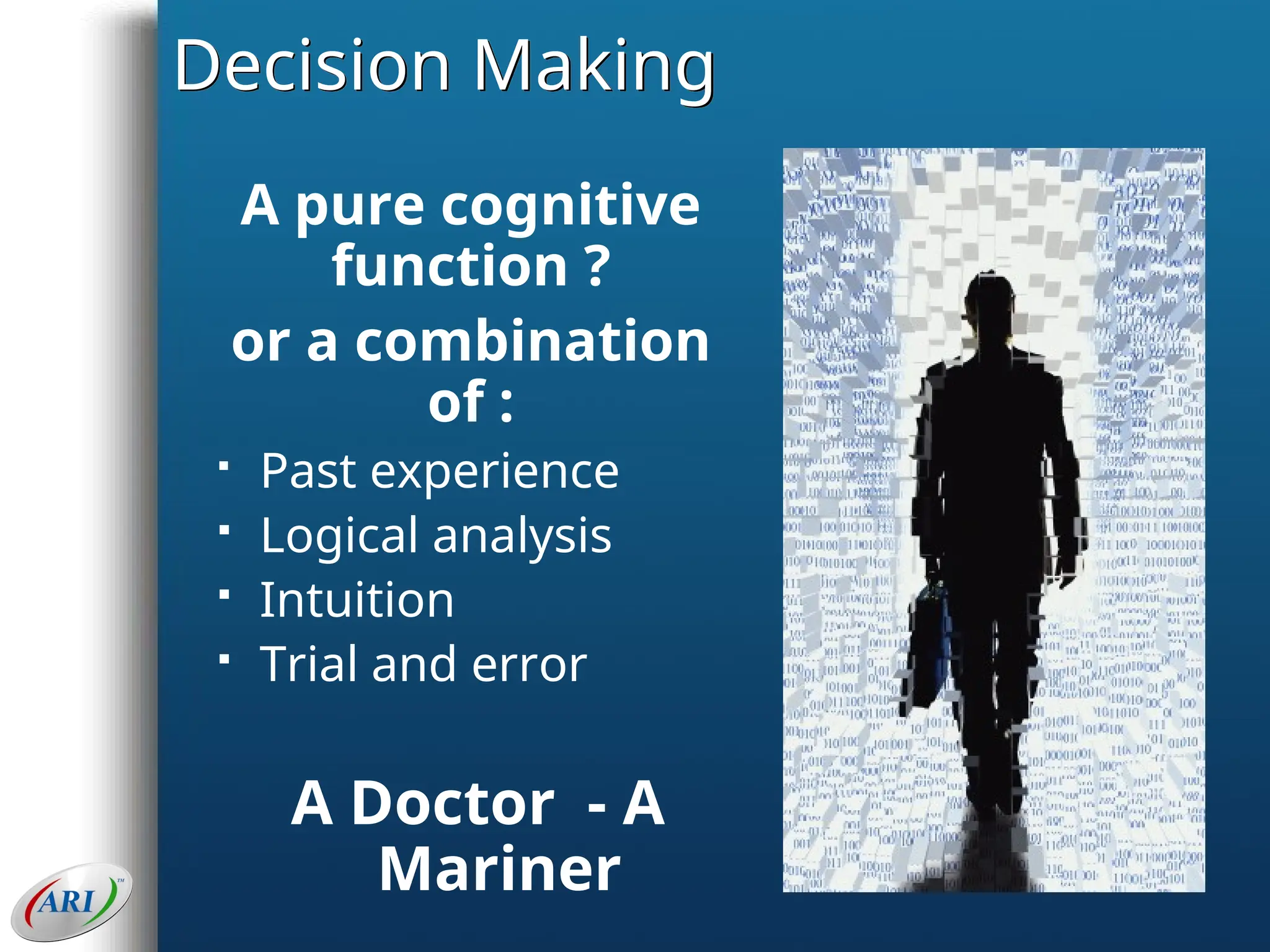 Decision Making
A pure cognitive
function ?
or a combination
of :
 Past experience
 Logical analysis
 Intuition
 Trial and error
A Doctor - A
Mariner
 